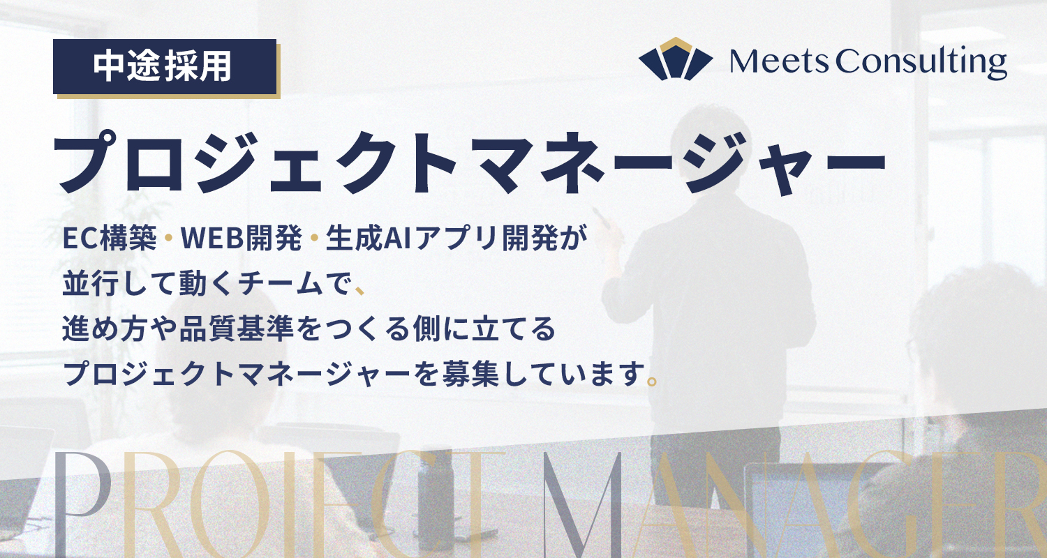プロジェクトマネージャー採用 - Meets Consulting株式会社:EC構築・Web開発・生成AIアプリ開発が並行して動くチームで、進め方や品質基準をつくる側に立てるプロジェクトマネージャーを募集しています。